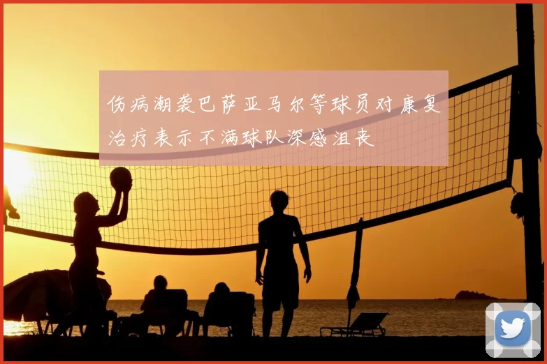 伤病潮袭巴萨亚马尔等球员对康复治疗表示不满球队深感沮丧
