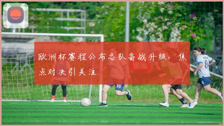 欧洲杯赛程公布各队备战升级，焦点对决引关注