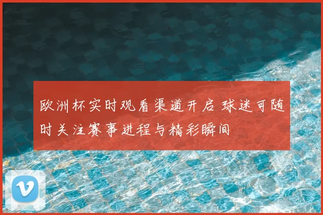 欧洲杯实时观看渠道开启 球迷可随时关注赛事进程与精彩瞬间