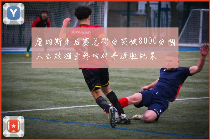 詹姆斯季后赛总得分突破8000分湖人击败掘金终结对手连胜纪录