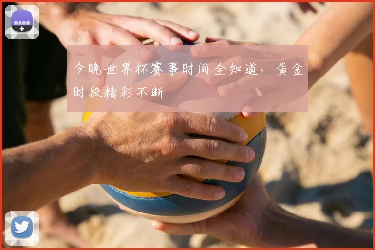 今晚世界杯赛事时间全知道，黄金时段精彩不断