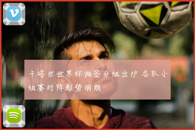 卡塔尔世界杯抽签分组出炉 各队小组赛对阵形势明朗