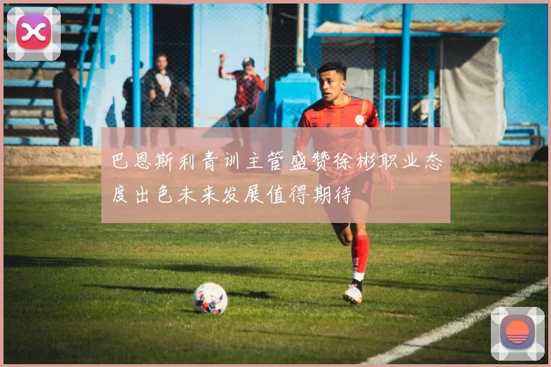 巴恩斯利青训主管盛赞徐彬职业态度出色未来发展值得期待