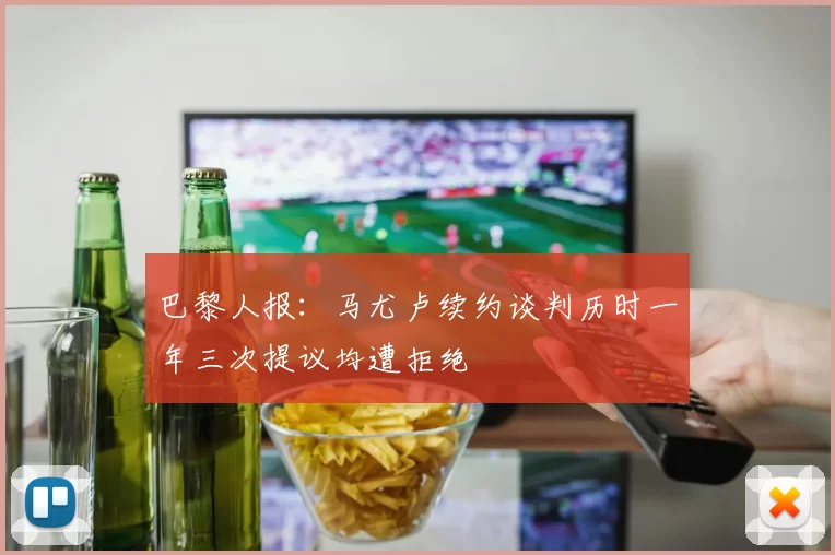 巴黎人报：马尤卢续约谈判历时一年三次提议均遭拒绝