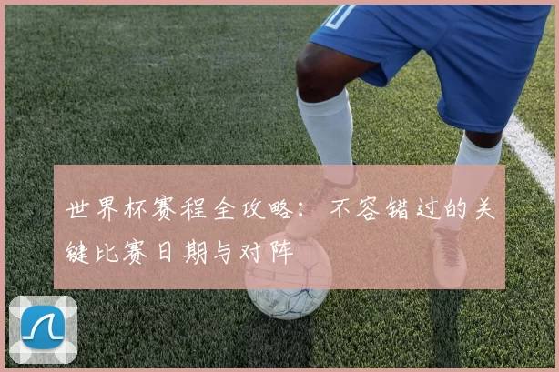 世界杯赛程全攻略：不容错过的关键比赛日期与对阵