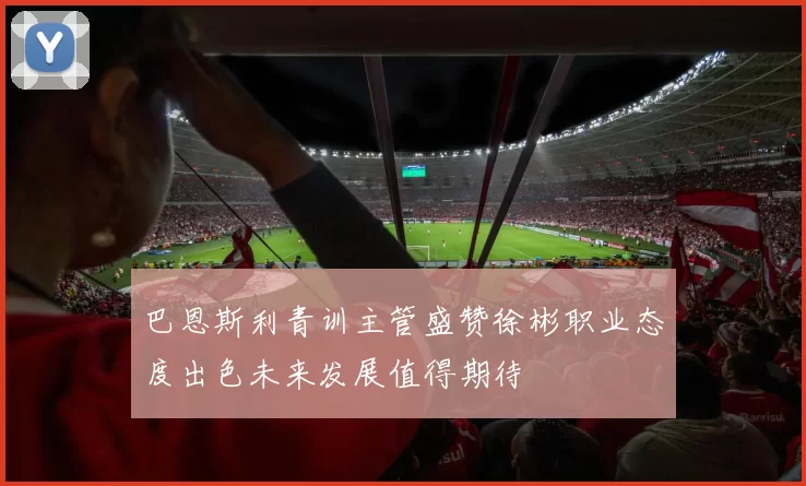 巴恩斯利青训主管盛赞徐彬职业态度出色未来发展值得期待