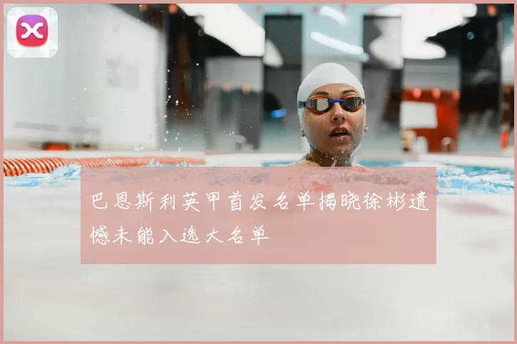 巴恩斯利英甲首发名单揭晓徐彬遗憾未能入选大名单