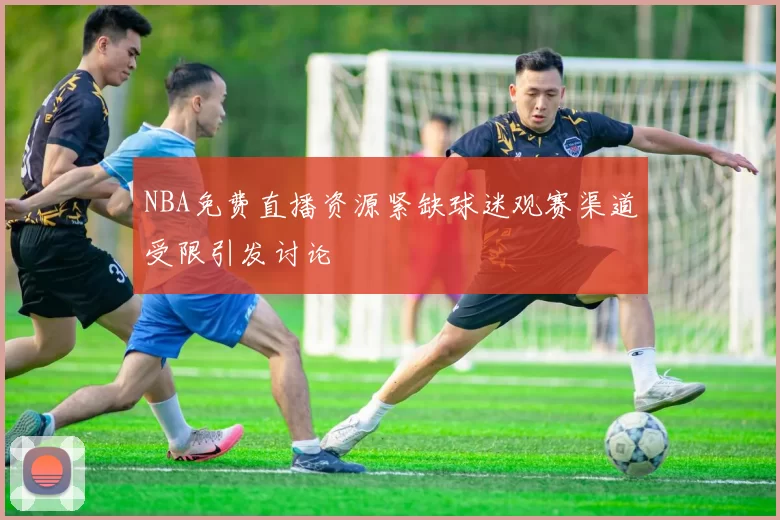NBA免费直播资源紧缺球迷观赛渠道受限引发讨论