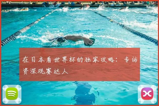在日本看世界杯的独家攻略:专访资深观赛达人