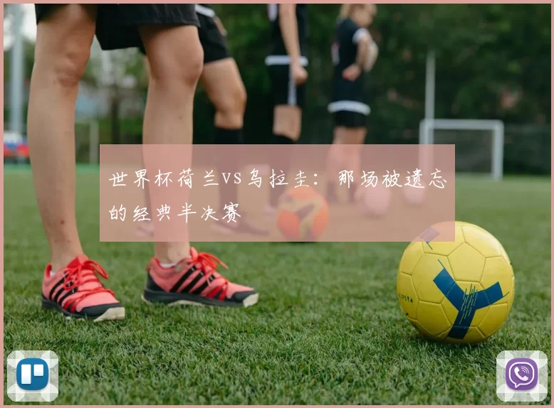世界杯荷兰vs乌拉圭：那场被遗忘的经典半决赛