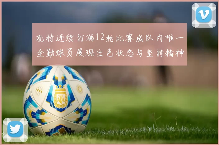 孔特连续打满12轮比赛成队内唯一全勤球员展现出色状态与坚持精神