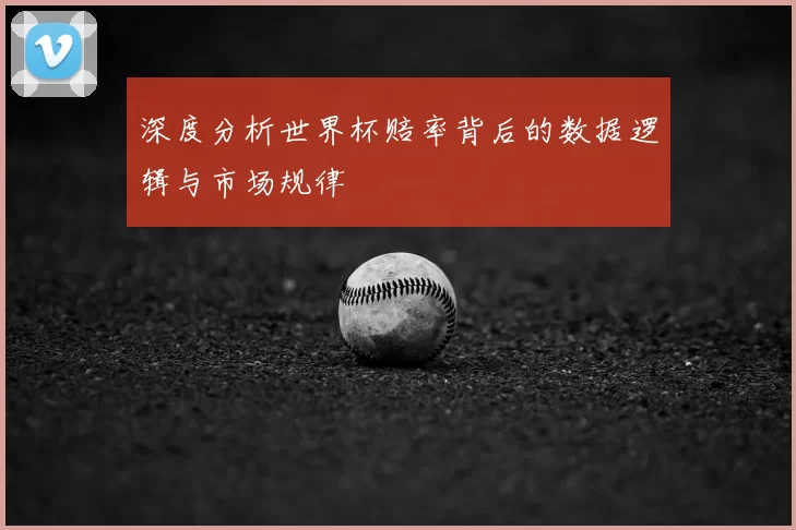 深度分析世界杯赔率背后的数据逻辑与市场规律