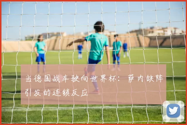 当德国战车驶向世界杯：萨内缺阵引发的连锁反应