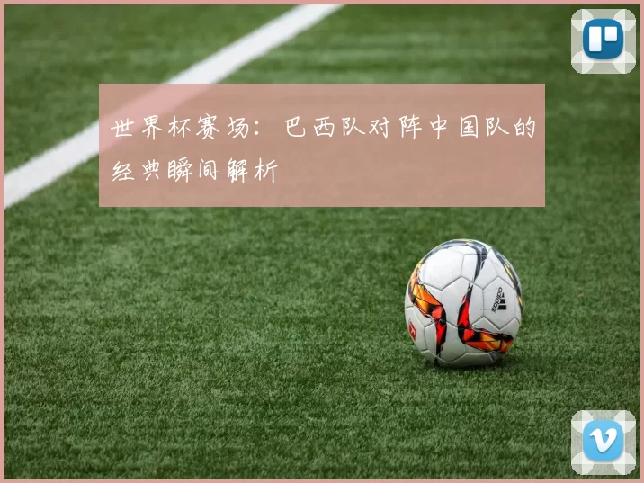世界杯赛场：巴西队对阵中国队的经典瞬间解析