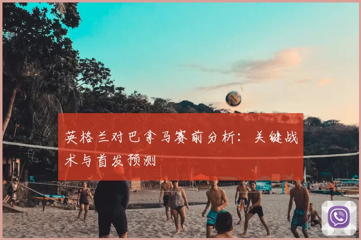 英格兰对巴拿马赛前分析：关键战术与首发预测