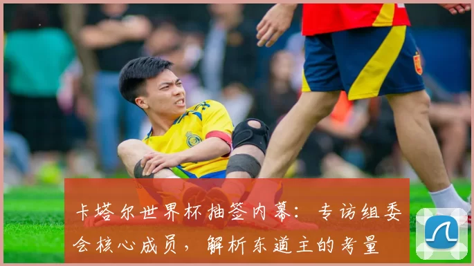 卡塔尔世界杯抽签内幕：专访组委会核心成员，解析东道主的考量