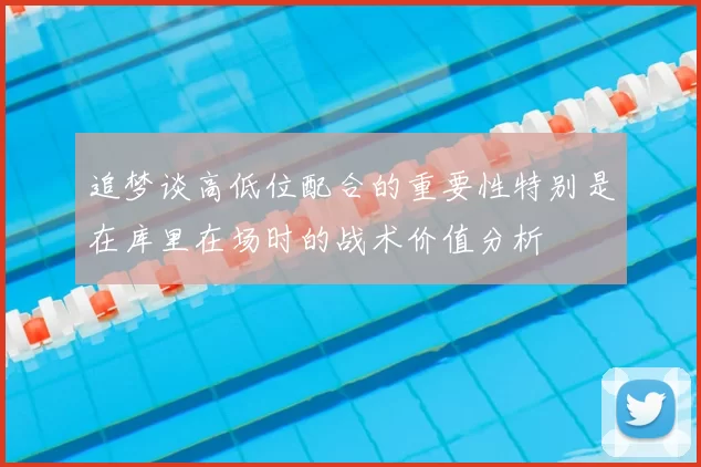 追梦谈高低位配合的重要性特别是在库里在场时的战术价值分析