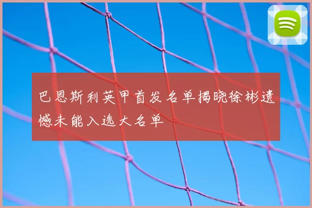 巴恩斯利英甲首发名单揭晓徐彬遗憾未能入选大名单