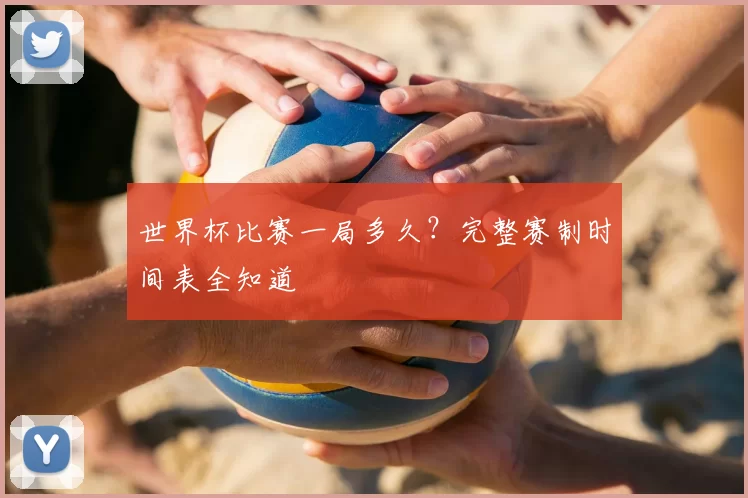 世界杯比赛一局多久？完整赛制时间表全知道