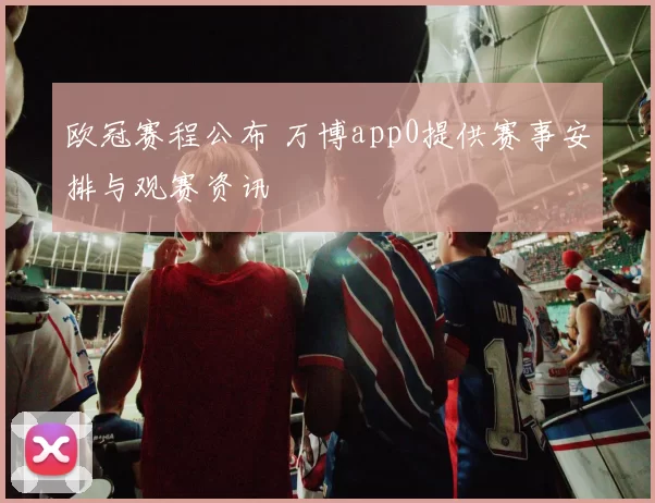 欧冠赛程公布 万博app0提供赛事安排与观赛资讯
