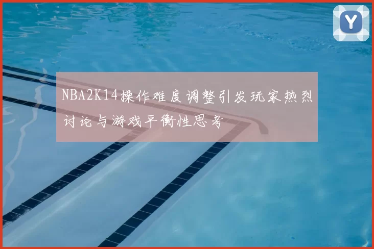 NBA2K14操作难度调整引发玩家热烈讨论与游戏平衡性思考