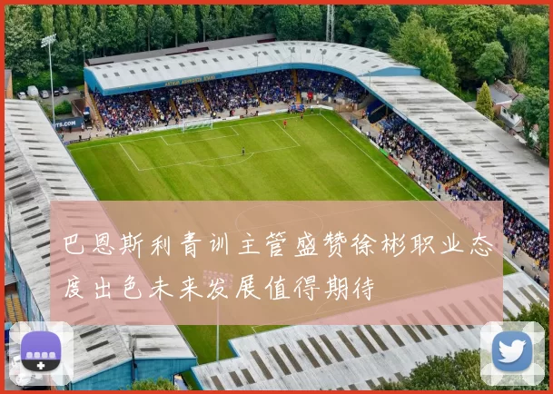 巴恩斯利青训主管盛赞徐彬职业态度出色未来发展值得期待