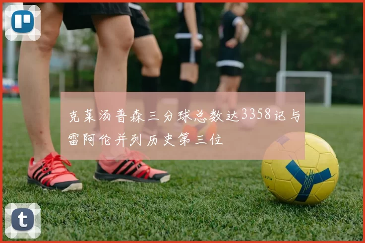 克莱汤普森三分球总数达3358记与雷阿伦并列历史第三位