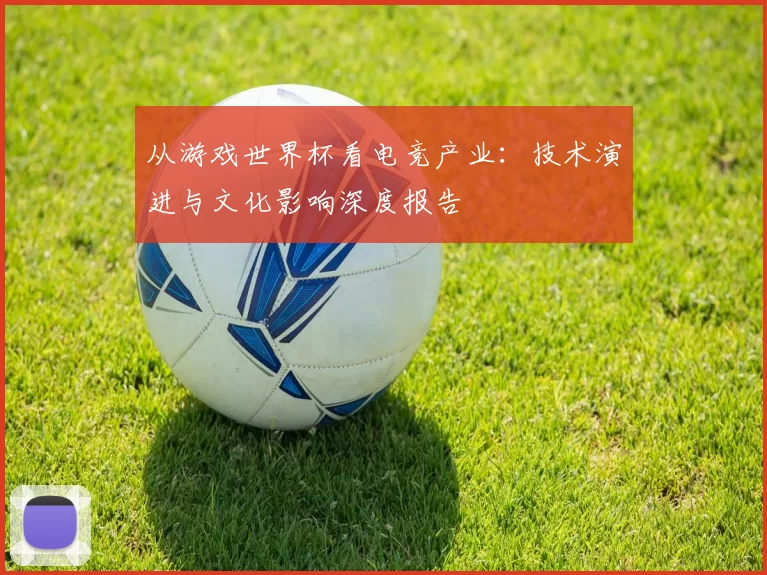 从游戏世界杯看电竞产业：技术演进与文化影响深度报告