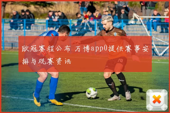 欧冠赛程公布 万博app0提供赛事安排与观赛资讯