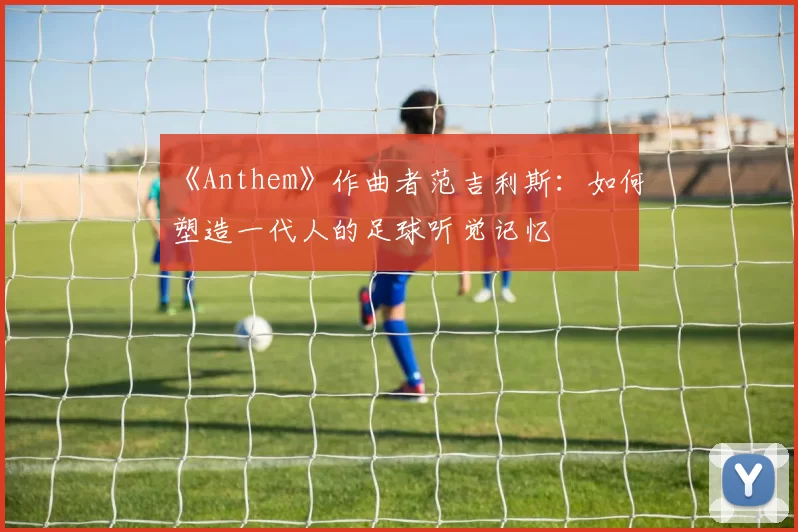 《Anthem》作曲者范吉利斯：如何塑造一代人的足球听觉记忆