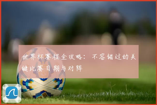 世界杯赛程全攻略：不容错过的关键比赛日期与对阵