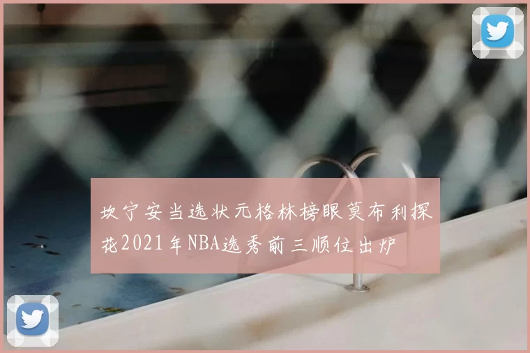 坎宁安当选状元格林榜眼莫布利探花2021年NBA选秀前三顺位出炉