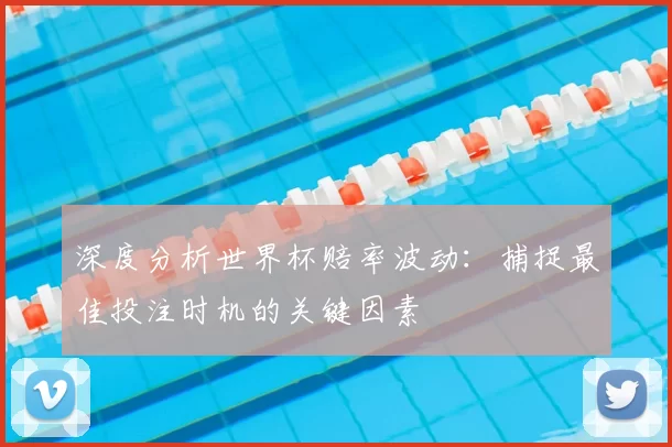 深度分析世界杯赔率波动：捕捉最佳投注时机的关键因素