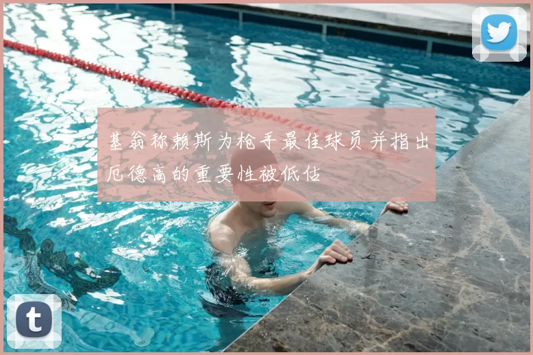 基翁称赖斯为枪手最佳球员并指出厄德高的重要性被低估