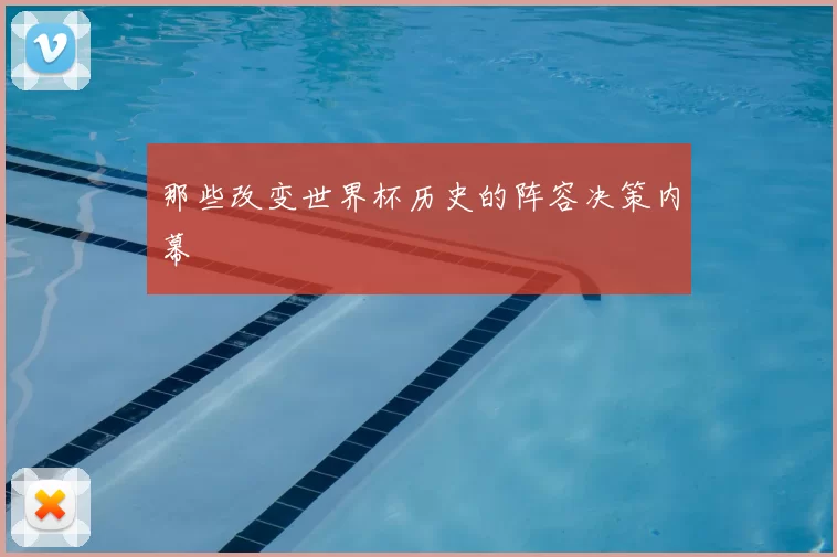 那些改变世界杯历史的阵容决策内幕