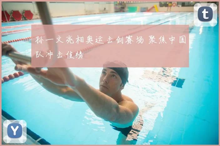 孙一文亮相奥运击剑赛场 聚焦中国队冲击佳绩
