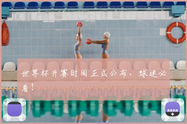 世界杯开赛时间正式公布，球迷必看！
