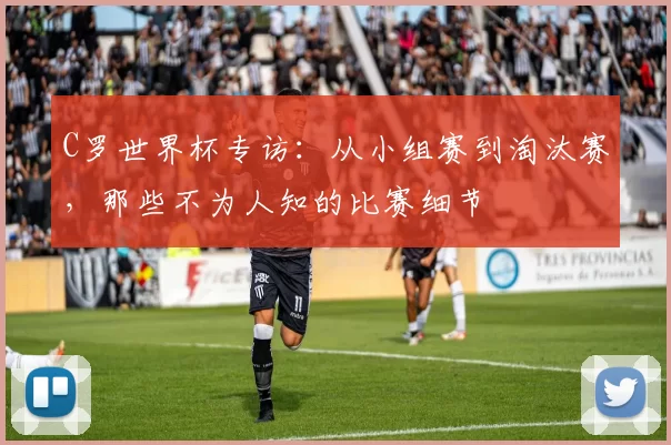 C罗世界杯专访：从小组赛到淘汰赛，那些不为人知的比赛细节