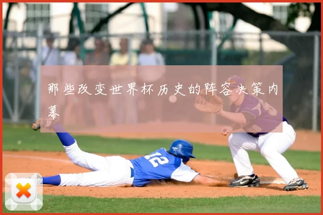 那些改变世界杯历史的阵容决策内幕