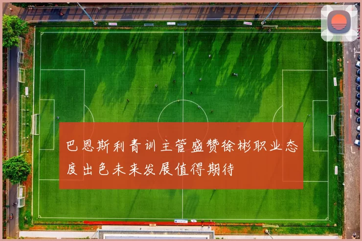 巴恩斯利青训主管盛赞徐彬职业态度出色未来发展值得期待
