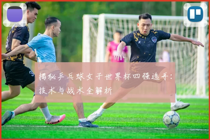 揭秘乒乓球女子世界杯四强选手：技术与战术全解析