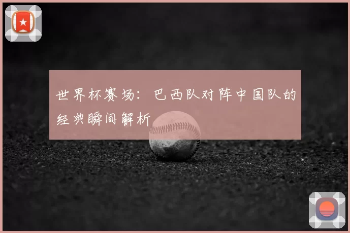 世界杯赛场：巴西队对阵中国队的经典瞬间解析