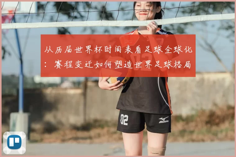 从历届世界杯时间表看足球全球化：赛程变迁如何塑造世界足球格局