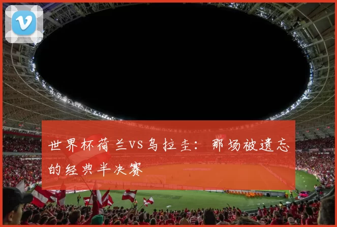 世界杯荷兰vs乌拉圭：那场被遗忘的经典半决赛