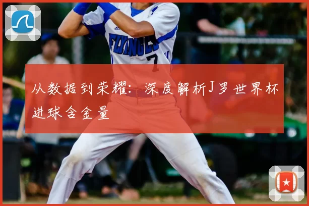 从数据到荣耀：深度解析J罗世界杯进球含金量