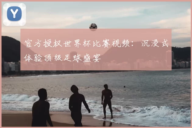 官方授权世界杯比赛视频：沉浸式体验顶级足球盛宴