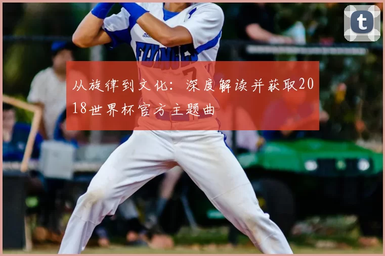 从旋律到文化：深度解读并获取2018世界杯官方主题曲