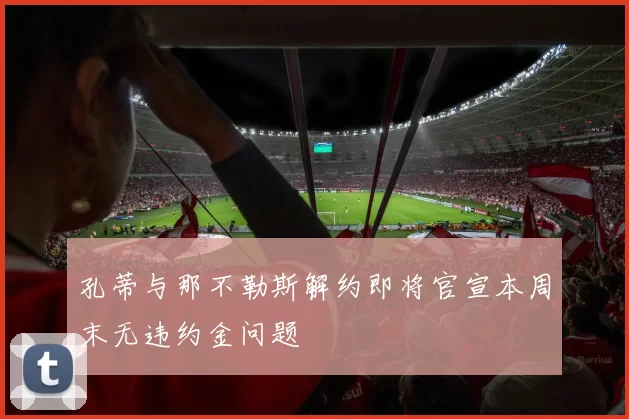 孔蒂与那不勒斯解约即将官宣本周末无违约金问题