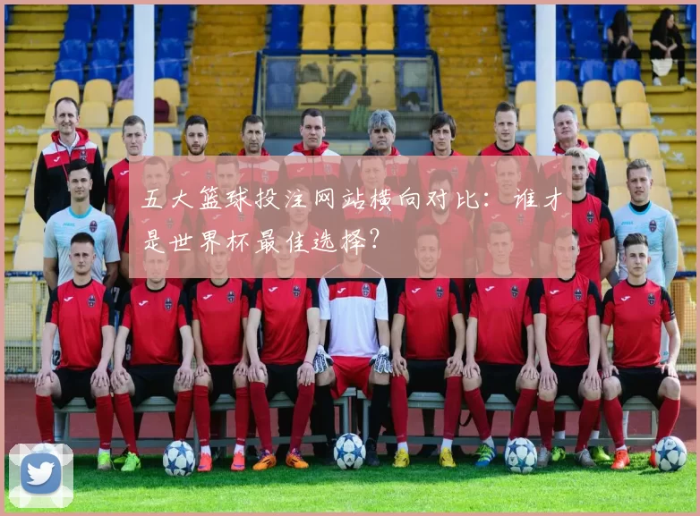 五大篮球投注网站横向对比：谁才是世界杯最佳选择？