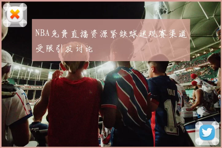 NBA免费直播资源紧缺球迷观赛渠道受限引发讨论